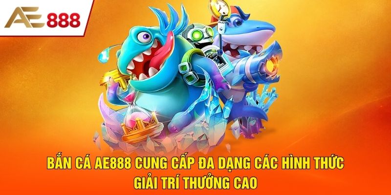 Bắn cá AE888&nbsp;cung cấp đa dạng các hình thức giải trí thưởng cao